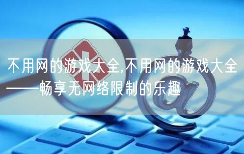 不用网的游戏大全,不用网的游戏大全——畅享无网络限制的乐趣