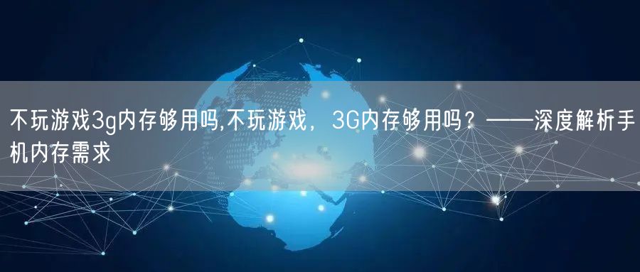 不玩游戏3g内存够用吗,不玩游戏，3G内存够用吗？——深度解析手机内存需求