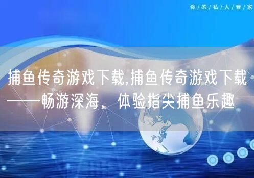 捕鱼传奇游戏下载,捕鱼传奇游戏下载——畅游深海，体验指尖捕鱼乐趣