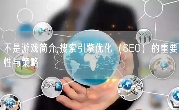 不是游戏简介,搜索引擎优化（SEO）的重要性与策略