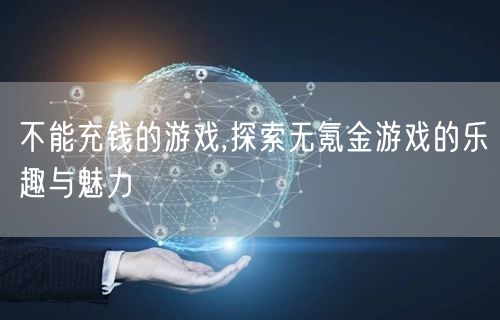 不能充钱的游戏,探索无氪金游戏的乐趣与魅力