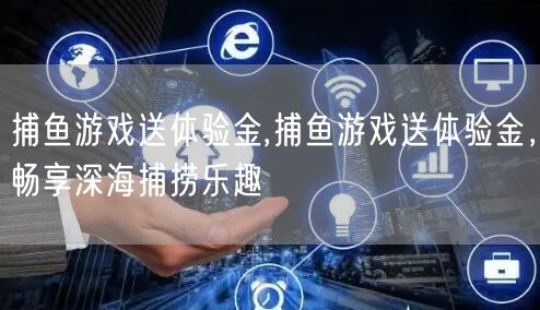 捕鱼游戏送体验金,捕鱼游戏送体验金，畅享深海捕捞乐趣
