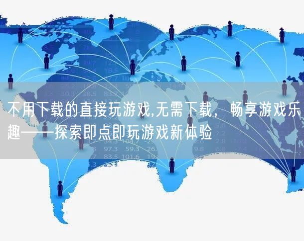 不用下载的直接玩游戏,无需下载，畅享游戏乐趣——探索即点即玩游戏新体验