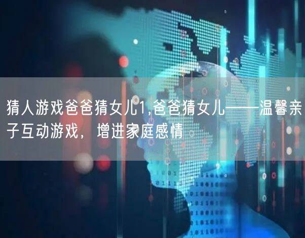 猜人游戏爸爸猜女儿1,爸爸猜女儿——温馨亲子互动游戏，增进家庭感情