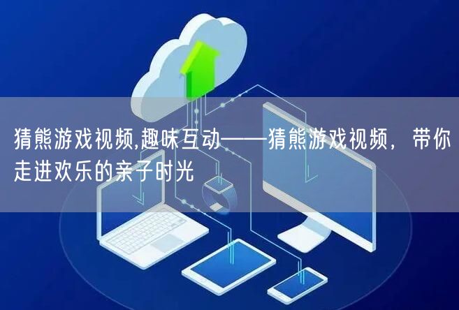 猜熊游戏视频,趣味互动——猜熊游戏视频，带你走进欢乐的亲子时光