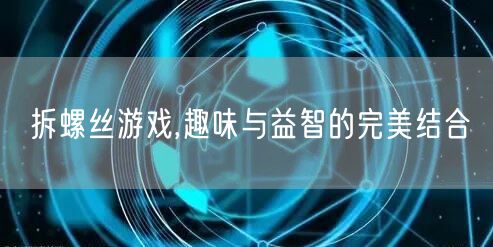 拆螺丝游戏,趣味与益智的完美结合