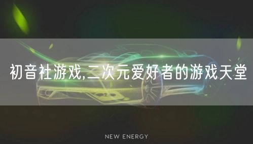 初音社游戏,二次元爱好者的游戏天堂