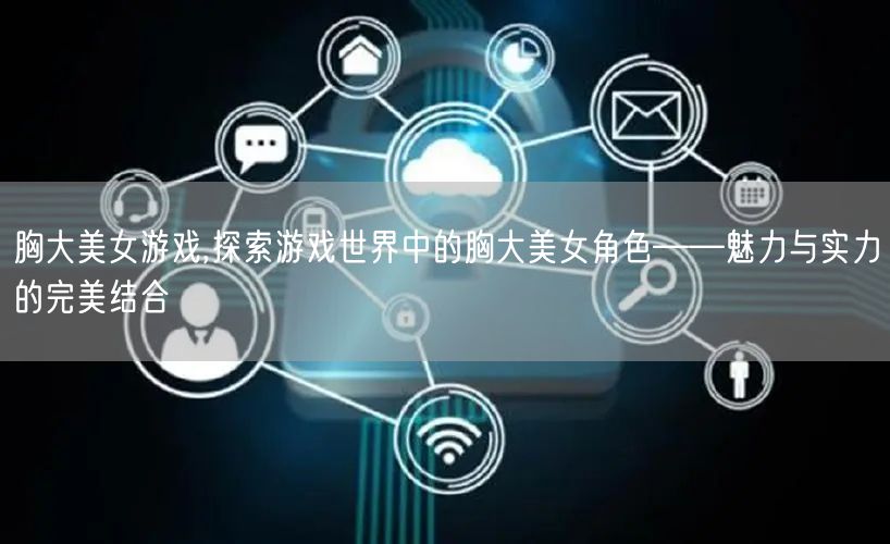 胸大美女游戏,探索游戏世界中的胸大美女角色——魅力与实力的完美结合