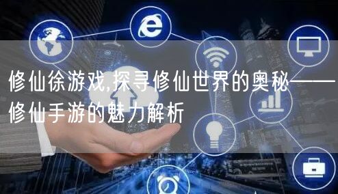 修仙徐游戏,探寻修仙世界的奥秘——修仙手游的魅力解析