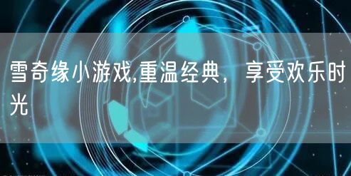 雪奇缘小游戏,重温经典，享受欢乐时光
