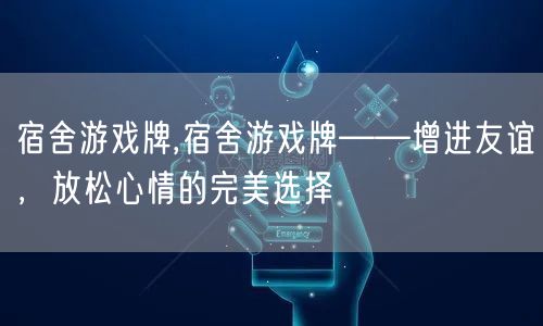 宿舍游戏牌,宿舍游戏牌——增进友谊，放松心情的完美选择