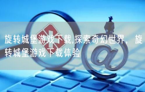 旋转城堡游戏下载,探索奇幻世界，旋转城堡游戏下载体验