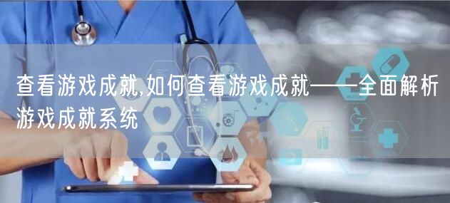 查看游戏成就,如何查看游戏成就——全面解析游戏成就系统