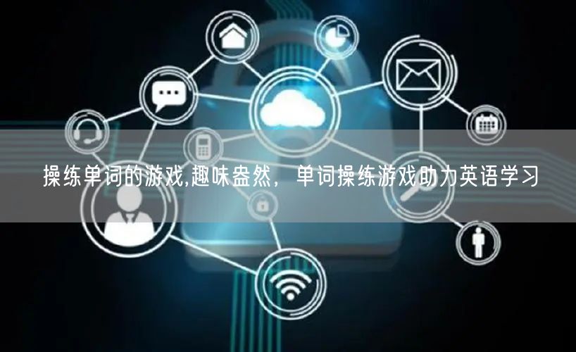 操练单词的游戏,趣味盎然，单词操练游戏助力英语学习