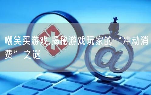 嘲笑买游戏,揭秘游戏玩家的“冲动消费”之谜