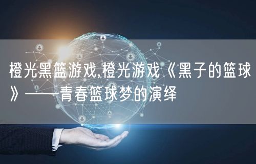 橙光黑篮游戏,橙光游戏《黑子的篮球》——青春篮球梦的演绎