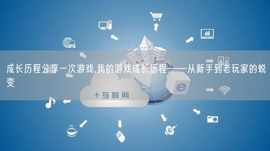 成长历程分享一次游戏,我的游戏成长历程——从新手到老玩家的蜕变